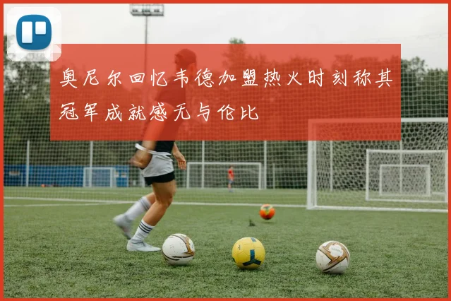 奥尼尔回忆韦德加盟热火时刻称其冠军成就感无与伦比