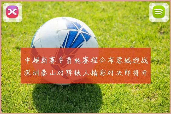 中超新赛季首轮赛程公布蓉城迎战深圳泰山对阵铁人精彩对决即将开启