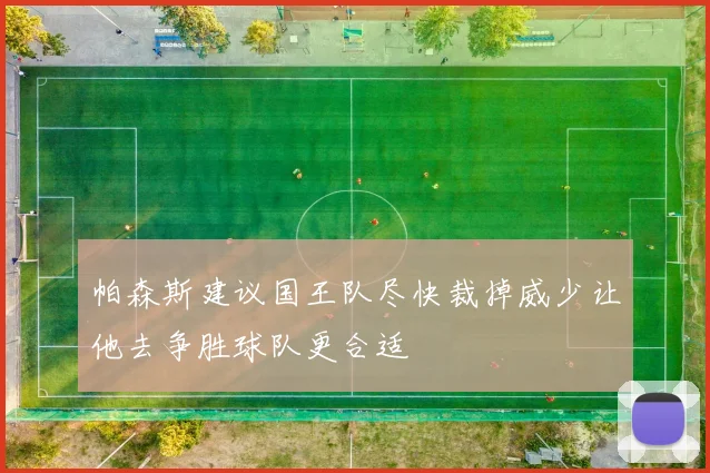 帕森斯建议国王队尽快裁掉威少让他去争胜球队更合适