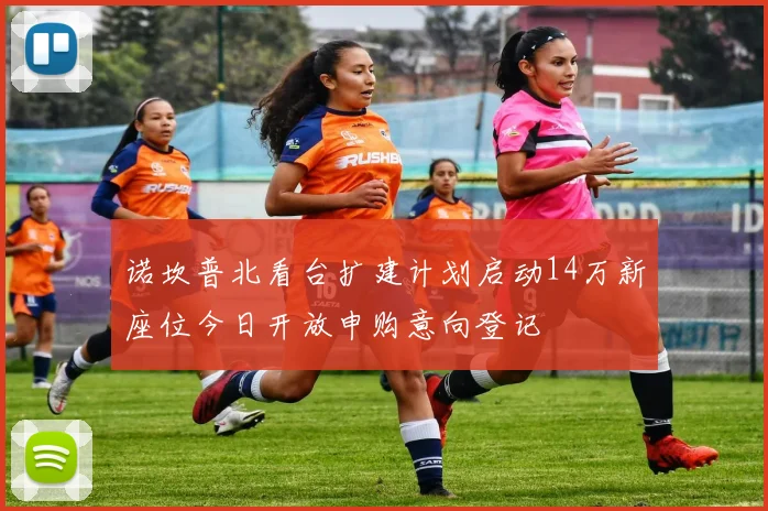 诺坎普北看台扩建计划启动14万新座位今日开放申购意向登记