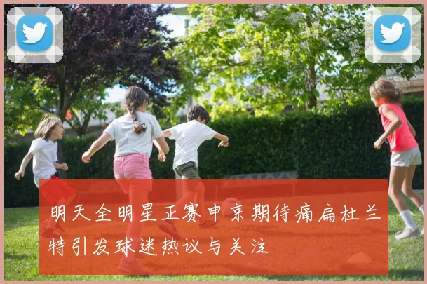 明天全明星正赛申京期待痛扁杜兰特引发球迷热议与关注