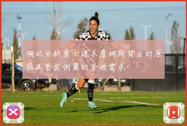 湖记分析勇士追求詹姆斯背后的原因及首发侧翼的紧迫需求