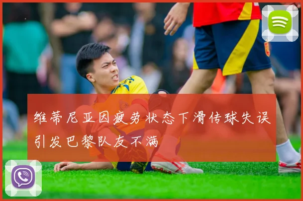 维蒂尼亚因疲劳状态下滑传球失误引发巴黎队友不满