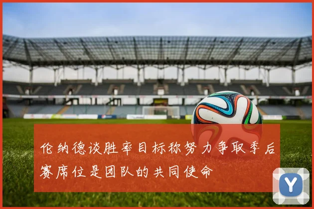 伦纳德谈胜率目标称努力争取季后赛席位是团队的共同使命