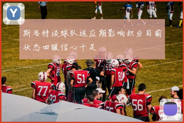 斯洛特谈球队适应期影响积分目前状态回暖信心十足