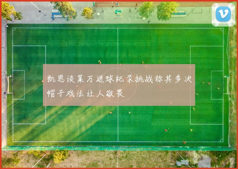 凯恩谈莱万进球纪录挑战称其多次帽子戏法让人敬畏