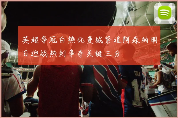 英超争冠白热化曼城紧追阿森纳明日迎战热刺争夺关键三分