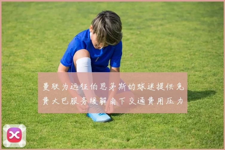 曼联为远征伯恩茅斯的球迷提供免费大巴服务缓解南下交通费用压力