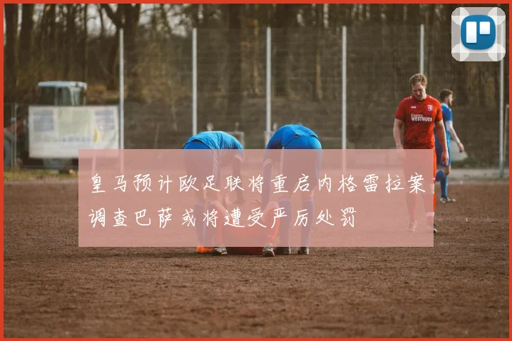 皇马预计欧足联将重启内格雷拉案调查巴萨或将遭受严厉处罚