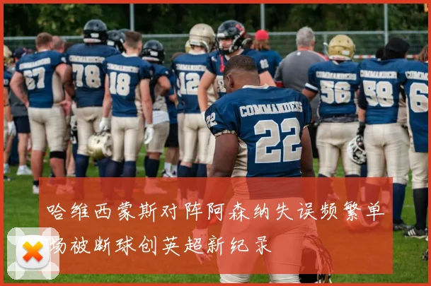 哈维西蒙斯对阵阿森纳失误频繁单场被断球创英超新纪录