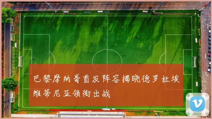 巴黎摩纳哥首发阵容揭晓德罗杜埃维蒂尼亚领衔出战