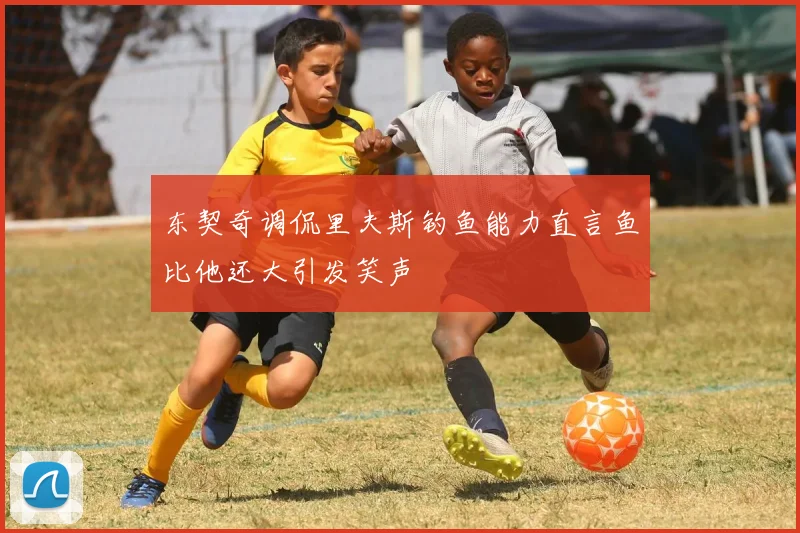 东契奇调侃里夫斯钓鱼能力直言鱼比他还大引发笑声