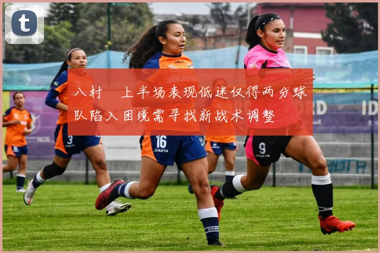 八村塁上半场表现低迷仅得两分球队陷入困境需寻找新战术调整