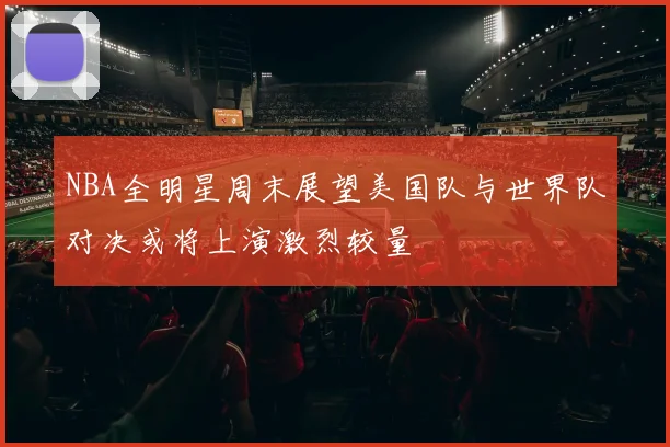 NBA全明星周末展望美国队与世界队对决或将上演激烈较量