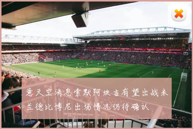 意天空消息索默阿坎吉有望出战米兰德比博尼出场情况仍待确认
