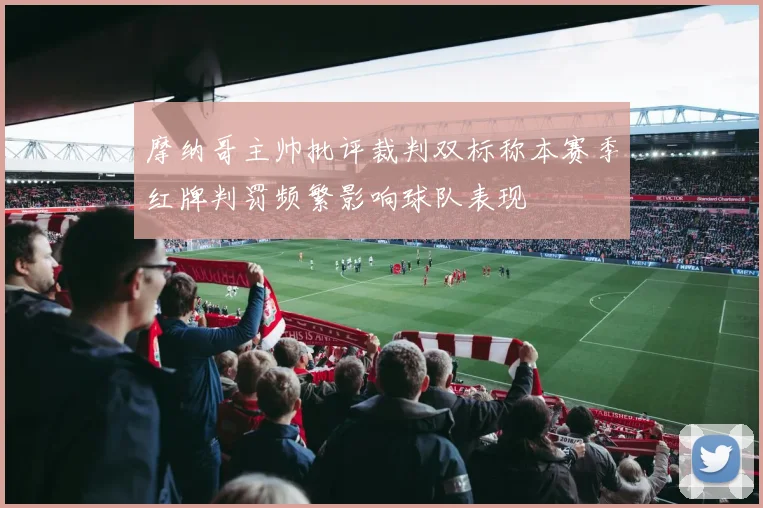 摩纳哥主帅批评裁判双标称本赛季红牌判罚频繁影响球队表现