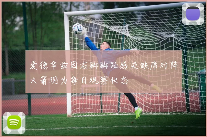 爱德华兹因右脚脚趾感染缺席对阵火箭现为每日观察状态