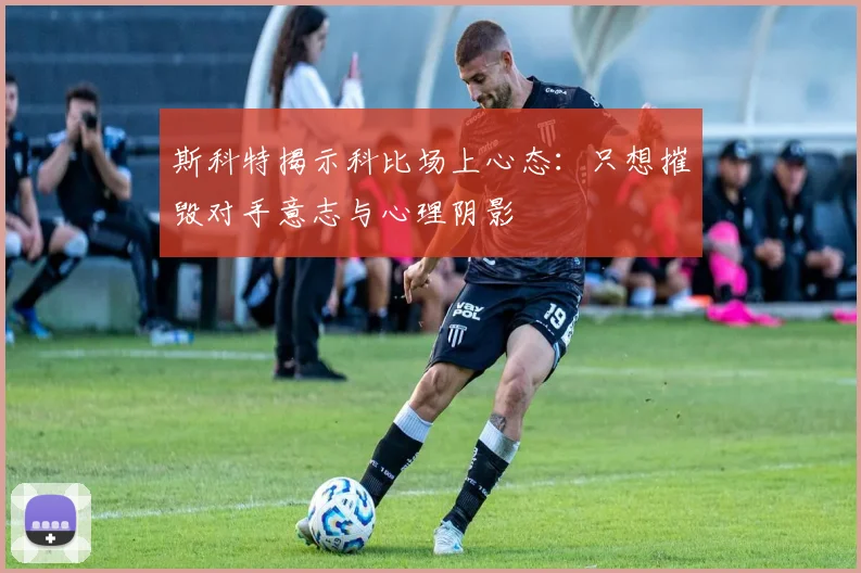 斯科特揭示科比场上心态：只想摧毁对手意志与心理阴影