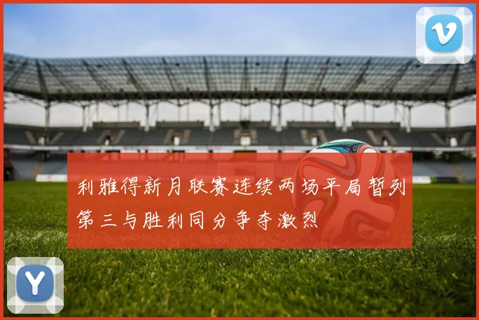 利雅得新月联赛连续两场平局暂列第三与胜利同分争夺激烈