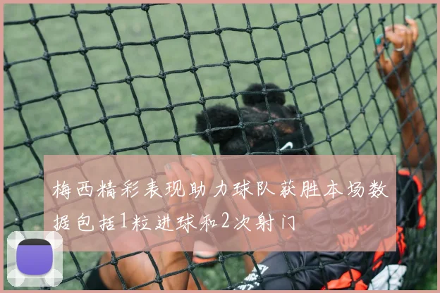 梅西精彩表现助力球队获胜本场数据包括1粒进球和2次射门