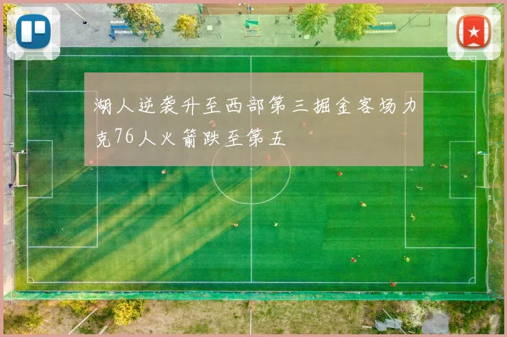 湖人逆袭升至西部第三掘金客场力克76人火箭跌至第五