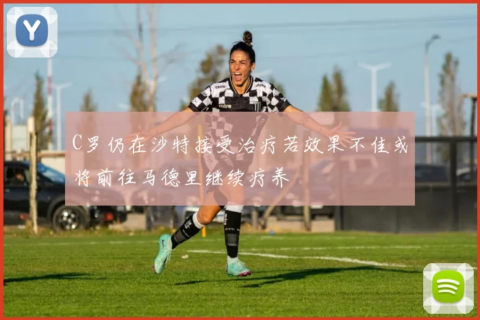C罗仍在沙特接受治疗若效果不佳或将前往马德里继续疗养
